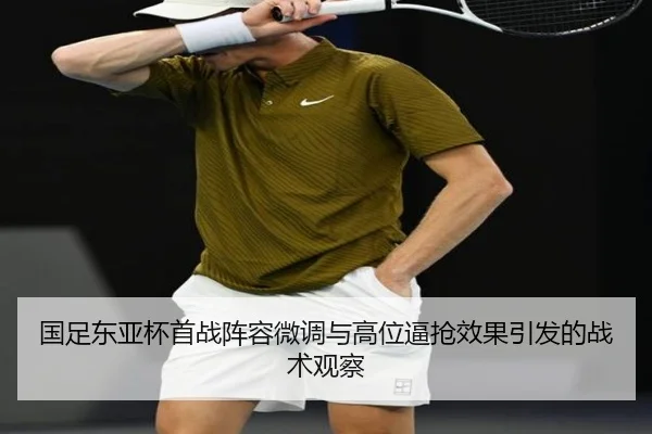 国足东亚杯首战阵容微调与高位逼抢效果引发的战术观察