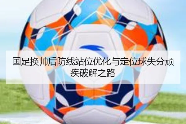 国足换帅后防线站位优化与定位球失分顽疾破解之路