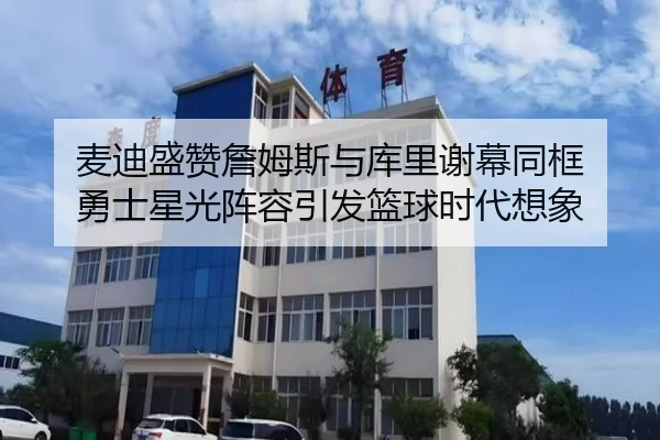 麦迪盛赞詹姆斯与库里谢幕同框 勇士星光阵容引发篮球时代想象